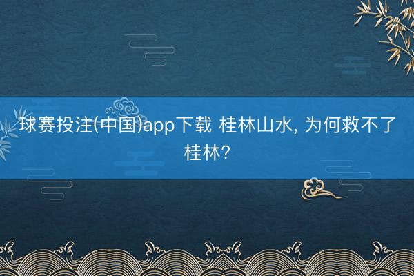 球赛投注(中国)app下载 桂林山水， 为何救不了桂林?