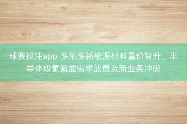 球赛投注app 多氟多新能源材料量价皆升、半导体级氢氟酸需求放量及新业务冲破