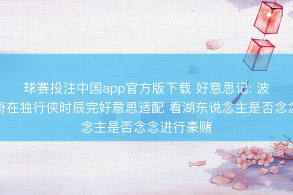 球赛投注中国app官方版下载 好意思记: 波津与东契奇在独行侠时辰完好意思适配 看湖东说念主是否念念进行豪赌