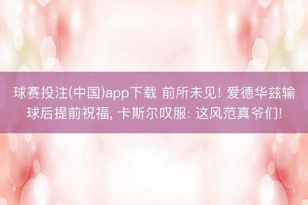 球赛投注(中国)app下载 前所未见! 爱德华兹输球后提前祝福， 卡斯尔叹服: 这风范真爷们!