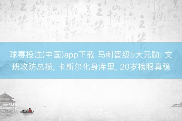 球赛投注(中国)app下载 马刺晋级5大元勋: 文班攻防总揽， 卡斯尔化身库里， 20岁榜眼真稳
