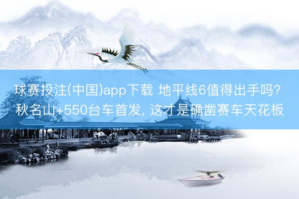 球赛投注(中国)app下载 地平线6值得出手吗? 秋名山+550台车首发， 这才是确凿赛车天花板