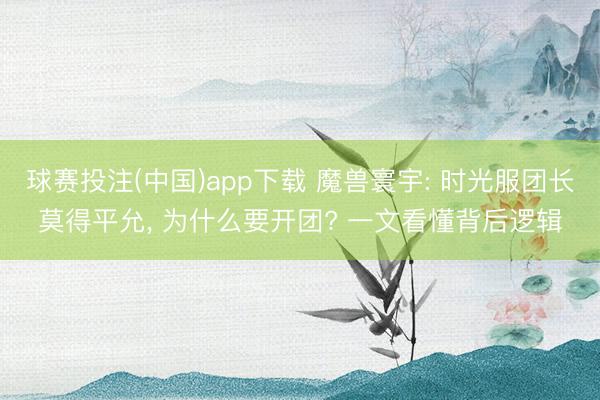 球赛投注(中国)app下载 魔兽寰宇: 时光服团长莫得平允， 为什么要开团? 一文看懂背后逻辑