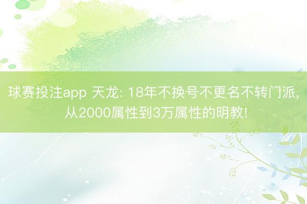 球赛投注app 天龙: 18年不换号不更名不转门派， 从2000属性到3万属性的明教!