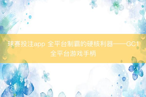 球赛投注app 全平台制霸的硬核利器——GC1全平台游戏手柄