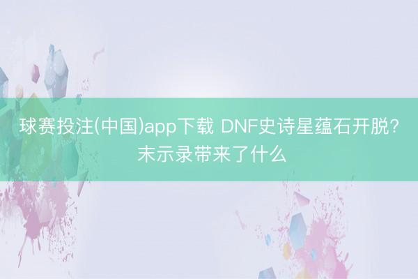 球赛投注(中国)app下载 DNF史诗星蕴石开脱? 末示录带来了什么