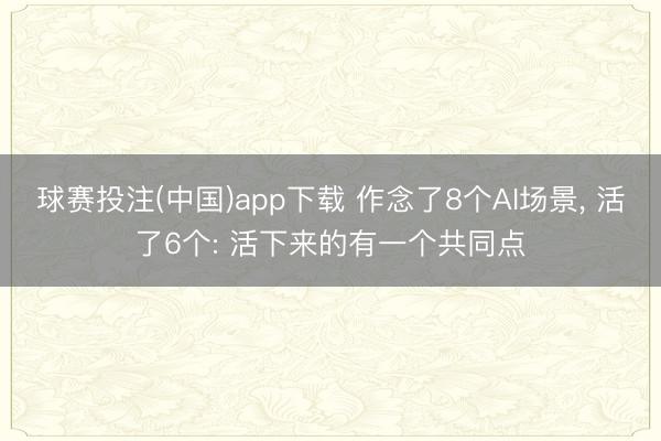 球赛投注(中国)app下载 作念了8个AI场景， 活了6个: 活下来的有一个共同点