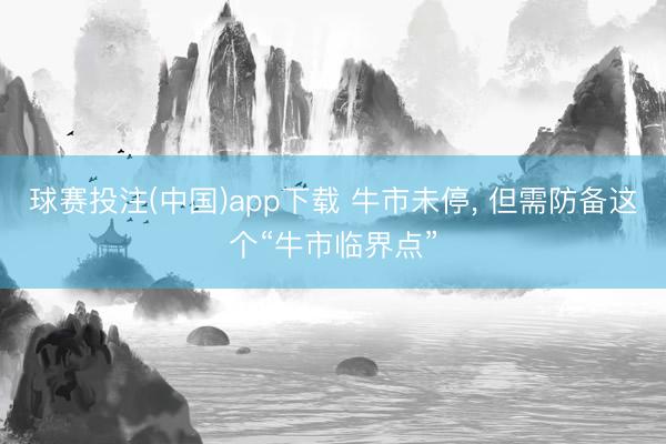球赛投注(中国)app下载 牛市未停， 但需防备这个“牛市临界点”