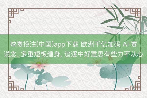 球赛投注(中国)app下载 欧洲千亿加码 AI 赛说念， 多重短板缠身， 追逐中好意思有些力不从心