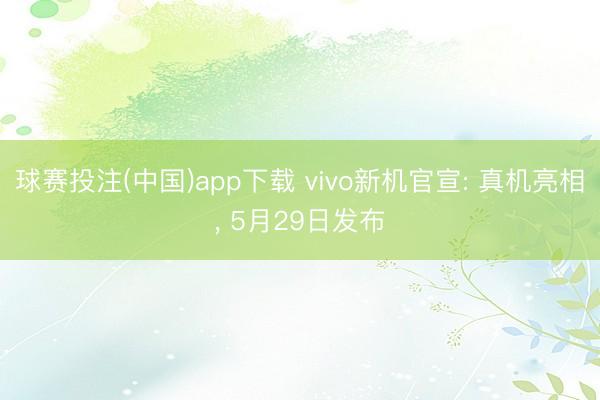 球赛投注(中国)app下载 vivo新机官宣: 真机亮相， 5月29日发布