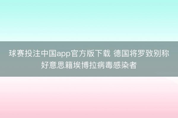 球赛投注中国app官方版下载 德国将罗致别称好意思籍埃博拉病毒感染者