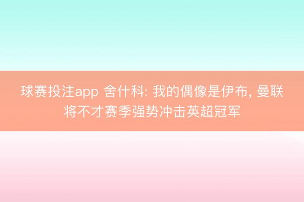 球赛投注app 舍什科: 我的偶像是伊布， 曼联将不才赛季强势冲击英超冠军