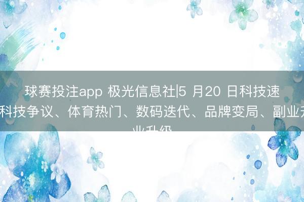 球赛投注app 极光信息社|5 月20 日科技速报: 科技争议、体育热门、数码迭代、品牌变局、副业升级