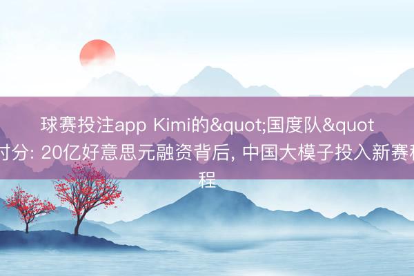 球赛投注app Kimi的"国度队"时分: 20亿好意思元融资背后， 中国大模子投入新赛程