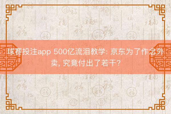 球赛投注app 500亿流泪教学: 京东为了作念外卖， 究竟付出了若干?