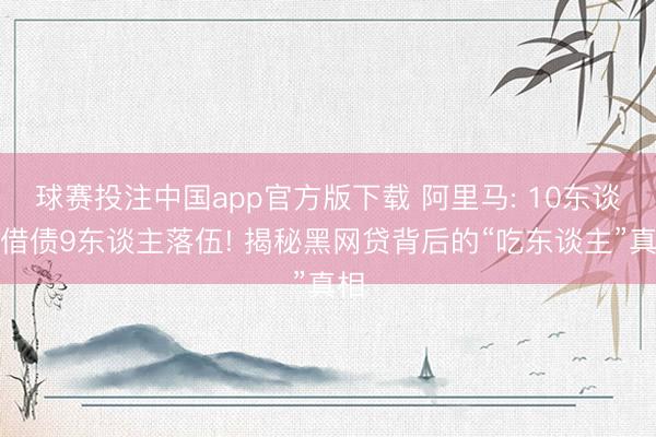 球赛投注中国app官方版下载 阿里马: 10东谈主借债9东谈主落伍! 揭秘黑网贷背后的“吃东谈主”真相