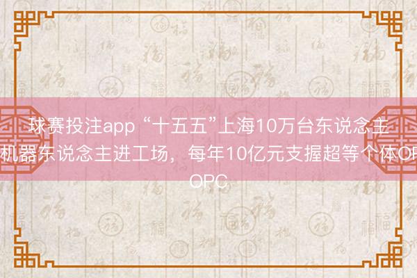 球赛投注app “十五五”上海10万台东说念主形机器东说念主进工场，每年10亿元支握超等个体OPC