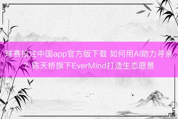 球赛投注中国app官方版下载 如何用AI助力寻亲？陈天桥旗下EverMind打造生态愿景
