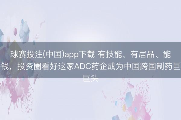 球赛投注(中国)app下载 有技能、有居品、能挣钱，投资圈看好这家ADC药企成为中国跨国制药巨头