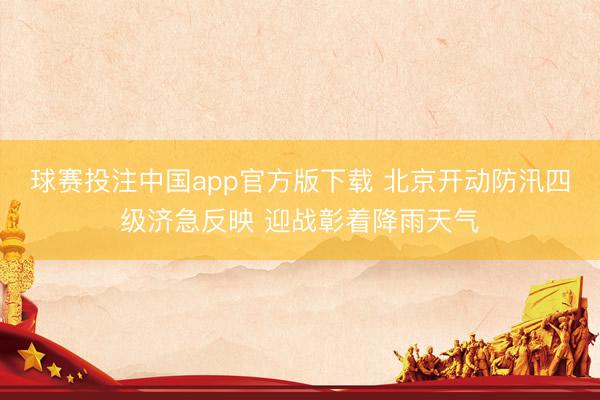 球赛投注中国app官方版下载 北京开动防汛四级济急反映 迎战彰着降雨天气