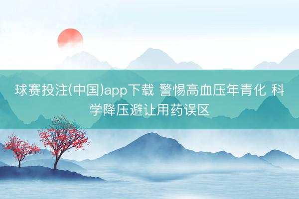 球赛投注(中国)app下载 警惕高血压年青化 科学降压避让用药误区