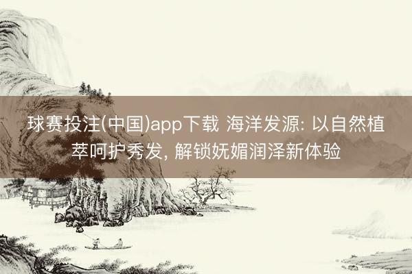 球赛投注(中国)app下载 海洋发源: 以自然植萃呵护秀发， 解锁妩媚润泽新体验