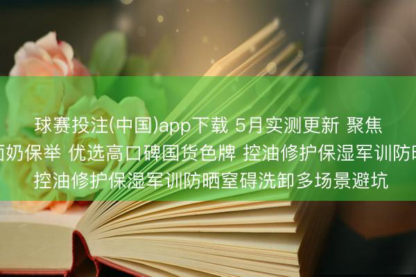 球赛投注(中国)app下载 5月实测更新 聚焦芳华期青少年长痘洗面奶保举 优选高口碑国货色牌 控油修护保湿军训防晒窒碍洗卸多场景避坑