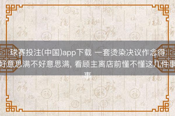 球赛投注(中国)app下载 一套烫染决议作念得好意思满不好意思满， 看顾主离店前懂不懂这几件事