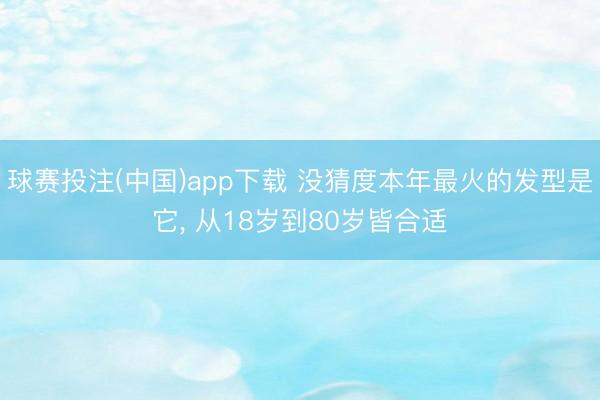 球赛投注(中国)app下载 没猜度本年最火的发型是它， 从18岁到80岁皆合适