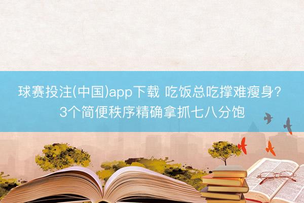 球赛投注(中国)app下载 吃饭总吃撑难瘦身? 3个简便秩序精确拿抓七八分饱