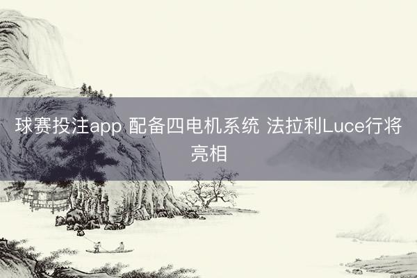 球赛投注app 配备四电机系统 法拉利Luce行将亮相