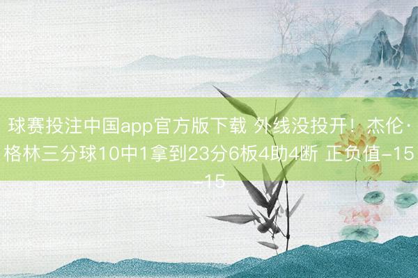球赛投注中国app官方版下载 外线没投开！杰伦·格林三分球10中1拿到23分6板4助4断 正负值-15