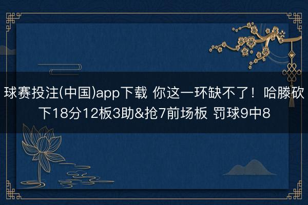 球赛投注(中国)app下载 你这一环缺不了！哈滕砍下18分12板3助&抢7前场板 罚球9中8