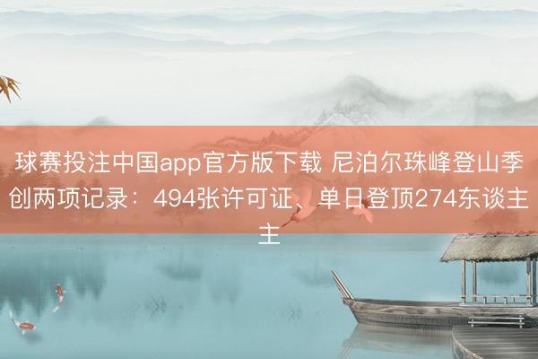 球赛投注中国app官方版下载 尼泊尔珠峰登山季创两项记录：494张许可证、单日登顶274东谈主