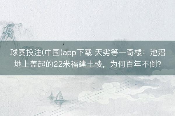 球赛投注(中国)app下载 天劣等一奇楼：池沼地上盖起的22米福建土楼，为何百年不倒？