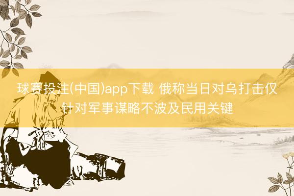 球赛投注(中国)app下载 俄称当日对乌打击仅针对军事谋略不波及民用关键