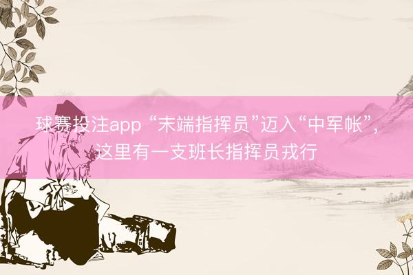 球赛投注app “末端指挥员”迈入“中军帐”，这里有一支班长指挥员戎行