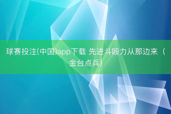 球赛投注(中国)app下载 先进斗殴力从那边来(金台点兵)