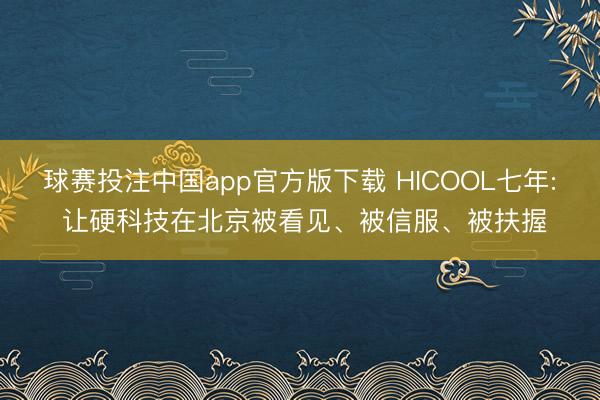 球赛投注中国app官方版下载 HICOOL七年: 让硬科技在北京被看见、被信服、被扶握