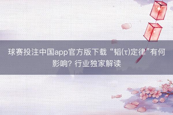 球赛投注中国app官方版下载 “韬(τ)定律”有何影响? 行业独家解读