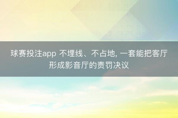 球赛投注app 不埋线、不占地， 一套能把客厅形成影音厅的责罚决议
