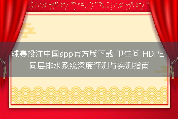 球赛投注中国app官方版下载 卫生间 HDPE 同层排水系统深度评测与实测指南