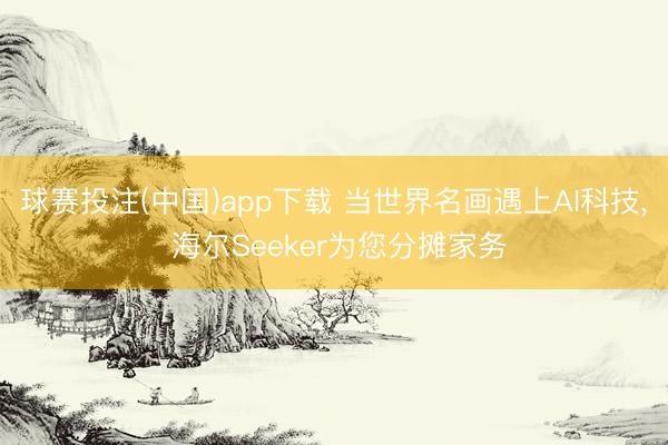 球赛投注(中国)app下载 当世界名画遇上AI科技， 海尔Seeker为您分摊家务