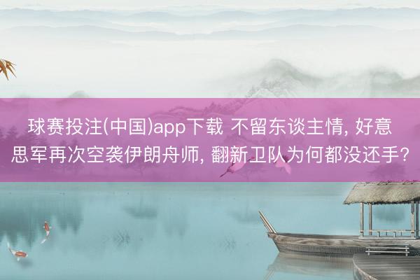 球赛投注(中国)app下载 不留东谈主情， 好意思军再次空袭伊朗舟师， 翻新卫队为何都没还手?