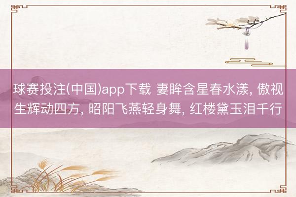 球赛投注(中国)app下载 妻眸含星春水漾， 傲视生辉动四方， 昭阳飞燕轻身舞， 红楼黛玉泪千行