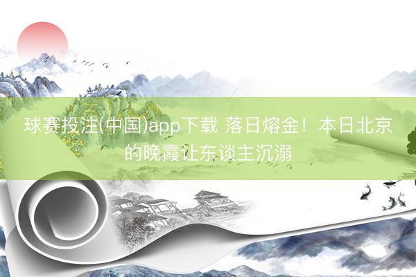球赛投注(中国)app下载 落日熔金！本日北京的晚霞让东谈主沉溺