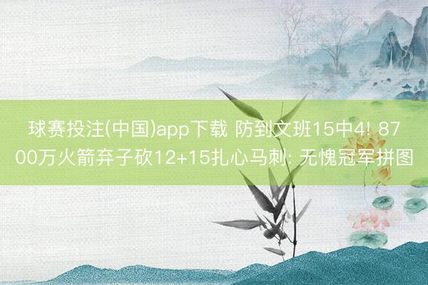 球赛投注(中国)app下载 防到文班15中4! 8700万火箭弃子砍12+15扎心马刺: 无愧冠军拼图