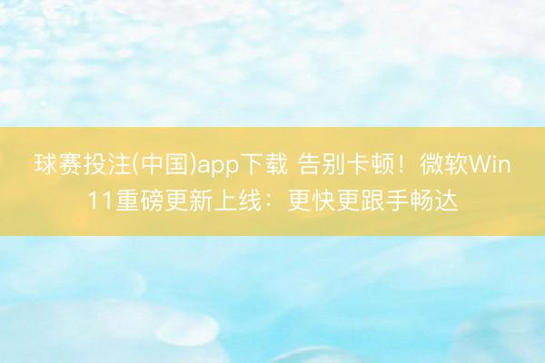 球赛投注(中国)app下载 告别卡顿！微软Win11重磅更新上线：更快更跟手畅达