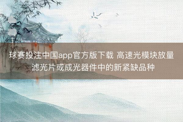 球赛投注中国app官方版下载 高速光模块放量 滤光片或成光器件中的新紧缺品种