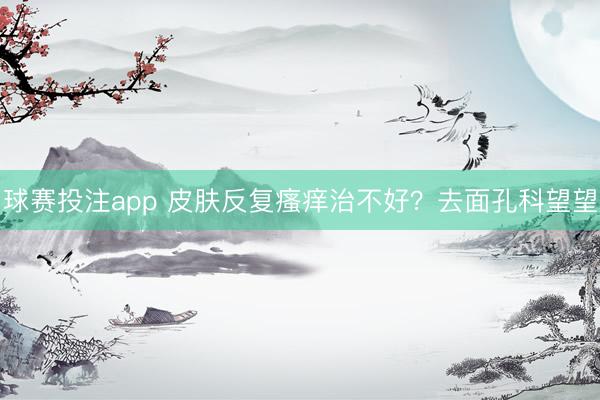 球赛投注app 皮肤反复瘙痒治不好？去面孔科望望